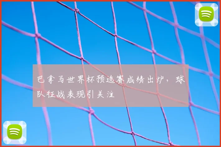 巴拿马世界杯预选赛成绩出炉,球队征战表现引关注