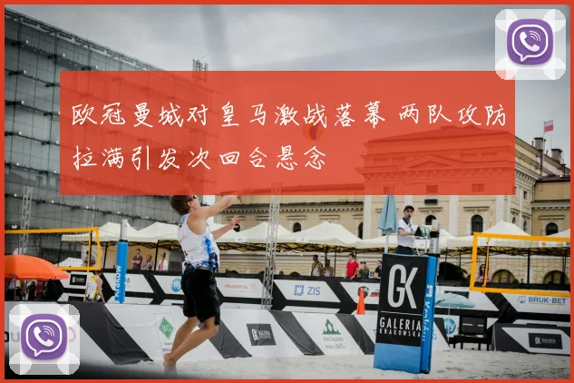 欧冠曼城对皇马激战落幕 两队攻防拉满引发次回合悬念