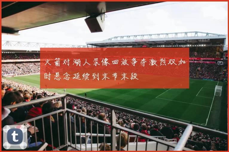 火箭对湖人录像回放争夺激烈双加时悬念延续到末节末段