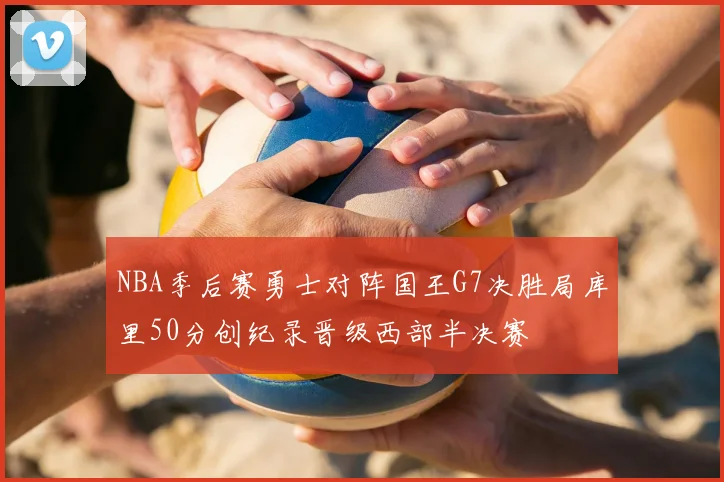 NBA季后赛勇士对阵国王G7决胜局库里50分创纪录晋级西部半决赛