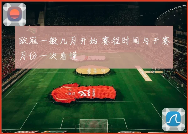 欧冠一般几月开始 赛程时间与开赛月份一次看懂
