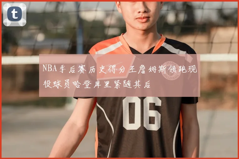 NBA季后赛历史得分王詹姆斯领跑现役球员哈登库里紧随其后
