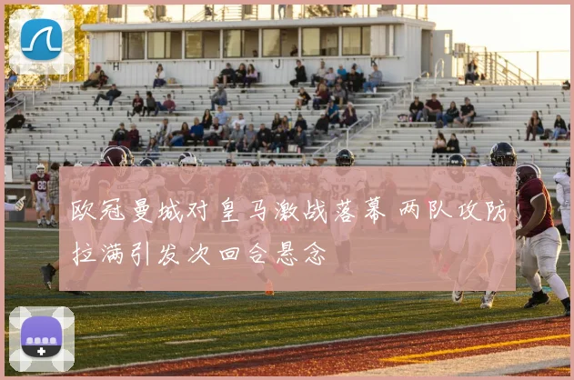 欧冠曼城对皇马激战落幕 两队攻防拉满引发次回合悬念