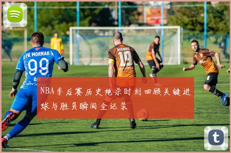 NBA季后赛历史绝杀时刻回顾关键进球与胜负瞬间全记录