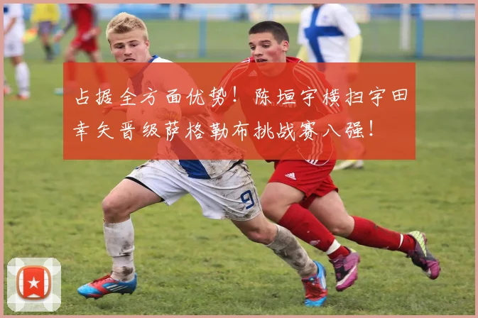 占据全方面优势!陈垣宇横扫宇田幸矢晋级萨格勒布挑战赛八强!