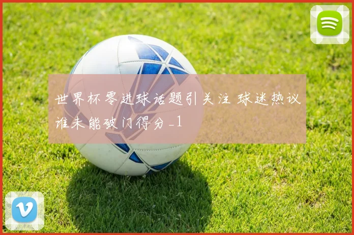 世界杯零进球话题引关注 球迷热议谁未能破门得分_1