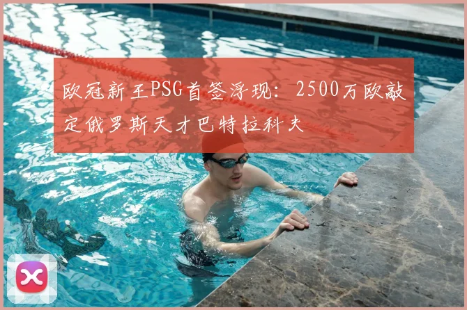 欧冠新王PSG首签浮现：2500万欧敲定俄罗斯天才巴特拉科夫