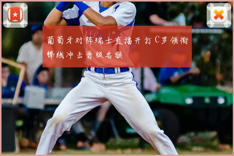 葡萄牙对阵瑞士直播开打 C罗领衔锋线冲击晋级名额