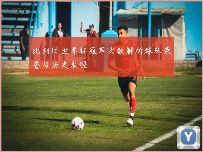 比利时世界杯冠军次数解析球队荣誉与历史表现