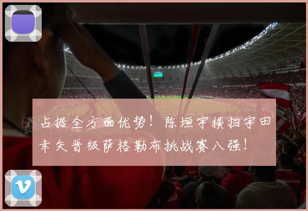 占据全方面优势!陈垣宇横扫宇田幸矢晋级萨格勒布挑战赛八强!