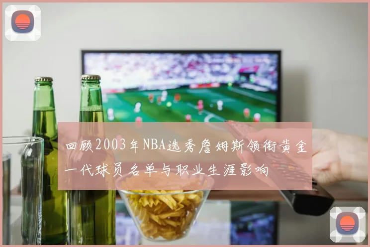 回顾2003年NBA选秀詹姆斯领衔黄金一代球员名单与职业生涯影响